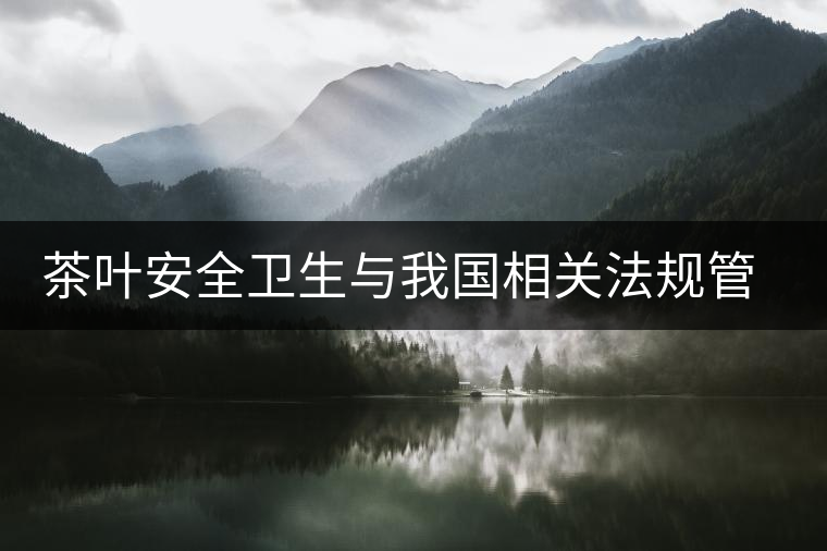 茶葉安全衛(wèi)生與我國相關(guān)法規(guī)管理體系簡(jiǎn)述(肆) 茶葉安全衛(wèi)生與我國相關(guān)法規(guī)管理體系簡(jiǎn)述(肆)
