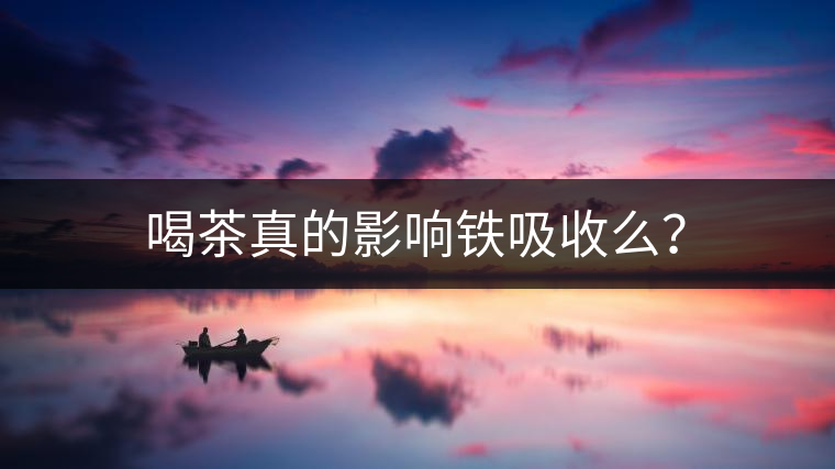 喝茶真的影響鐵吸收么？