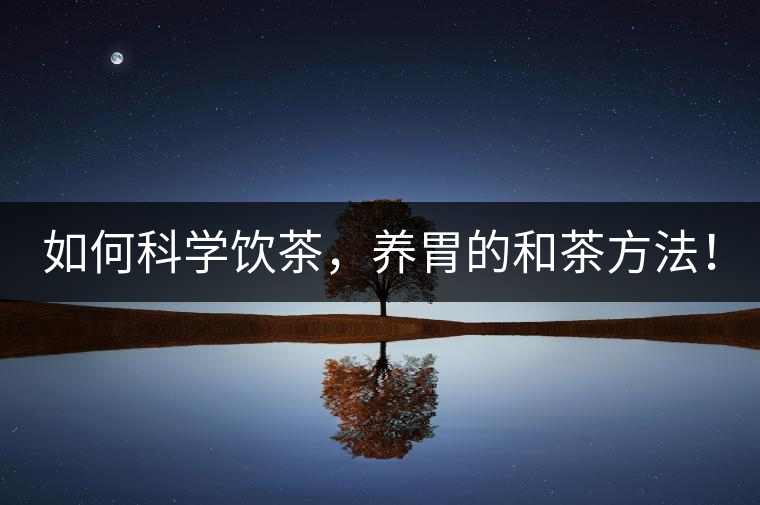 如何科學(xué)飲茶，養(yǎng)胃的和茶方法！