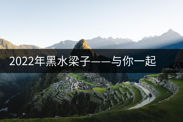 2022年黑水梁子——與你一起，走進(jìn)茶馬古道的源頭
