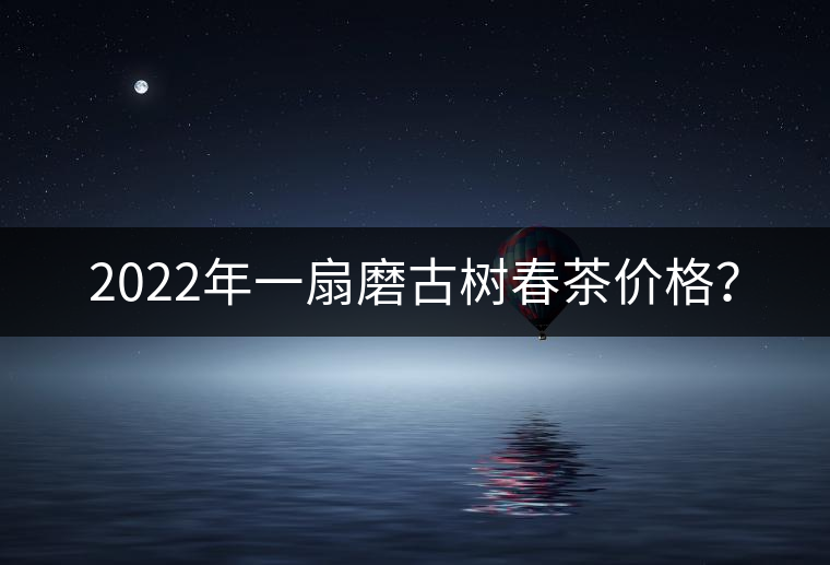 2022年一扇磨古樹春茶價格？