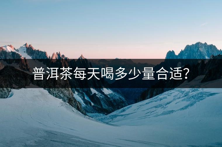 普洱茶每天喝多少量合適？