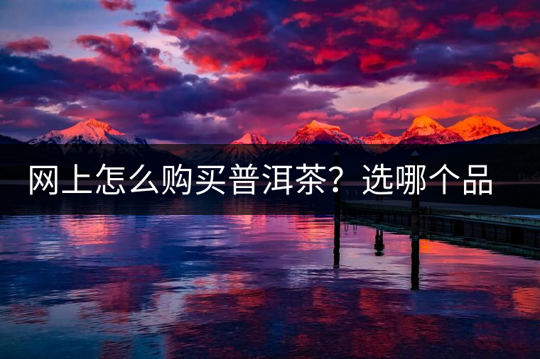 網(wǎng)上怎么購買普洱茶？選哪個(gè)品牌比較好？業(yè)內(nèi)人士良心揭秘