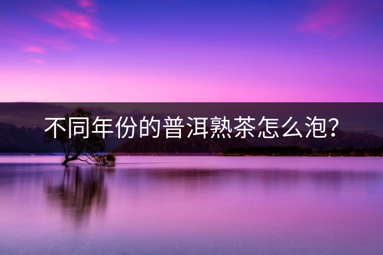 不同年份的普洱熟茶怎么泡？