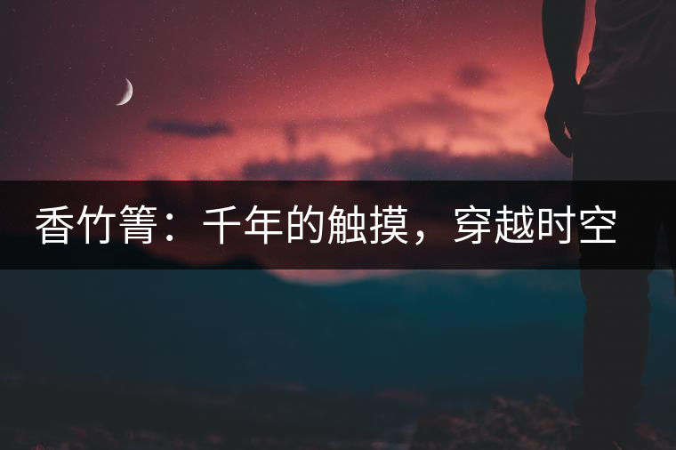 香竹箐：千年的觸摸，穿越時空的證明