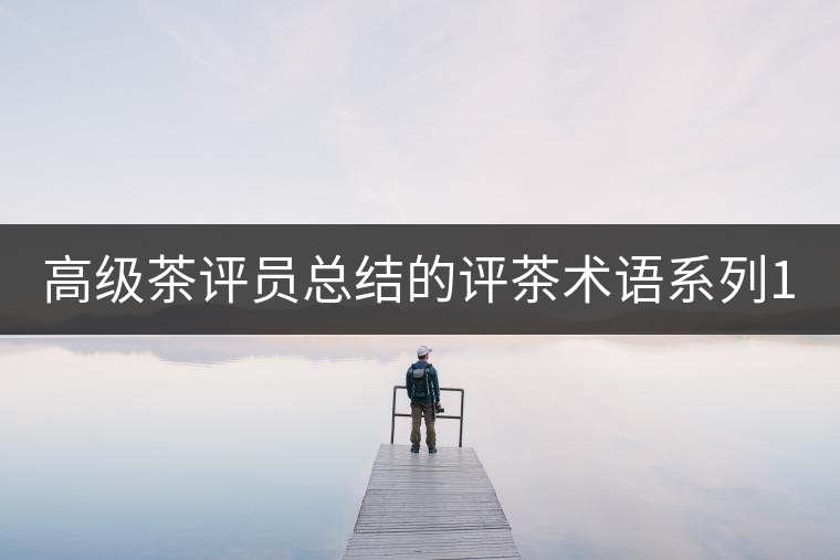 高級(jí)茶評(píng)員總結(jié)的評(píng)茶術(shù)語系列1：干茶形狀，不可不看！