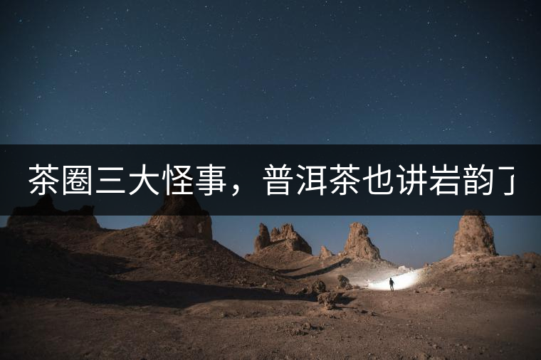 茶圈三大怪事，普洱茶也講巖韻了？