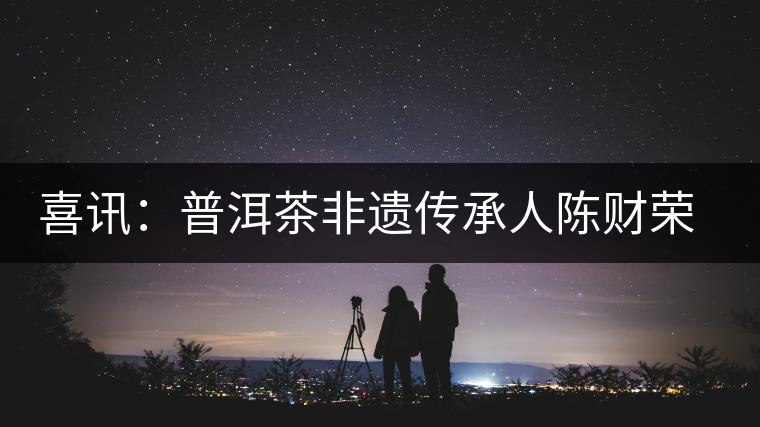 喜訊:普洱茶非遺傳承人陳財(cái)榮獲“國茶工匠·中國制茶能手”稱號(hào) 喜訊:普洱茶非遺傳承人陳財(cái)榮獲“國茶工匠·中國制茶能手”稱號(hào)