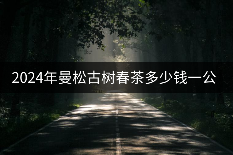 2024年曼松古樹(shù)春茶多少錢(qián)一公斤? 2024年曼松古樹(shù)春茶多少錢(qián)一公斤?
