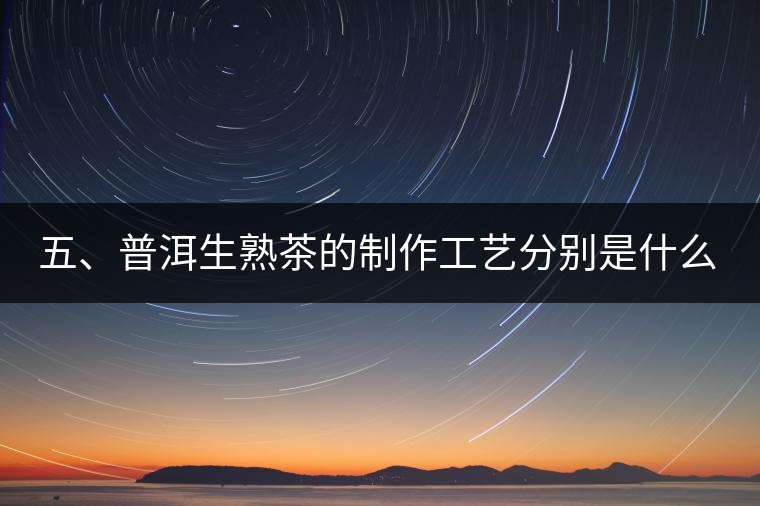 五、普洱生熟茶的制作工藝分別是什么？