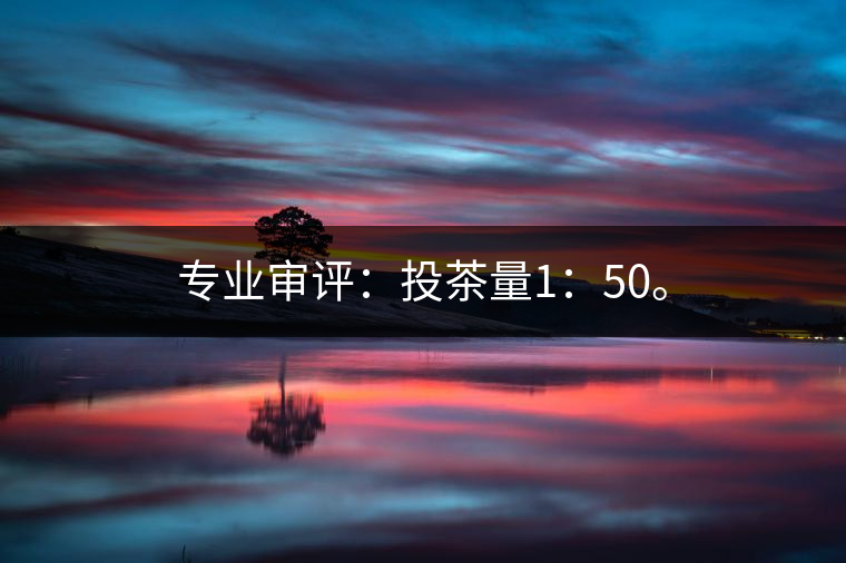 專業(yè)審評：投茶量1：50。