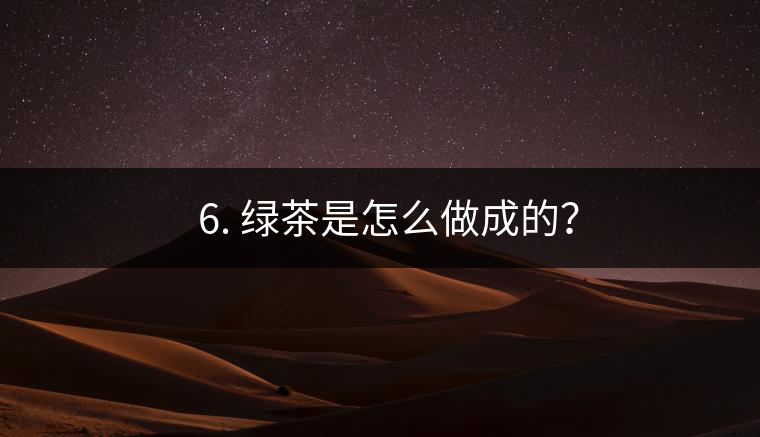 ? 6. 綠茶是怎么做成的？