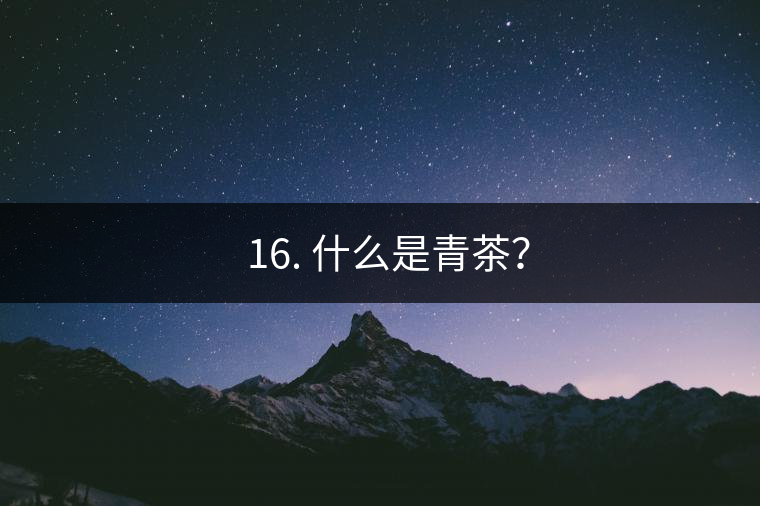 ? 16. 什么是青茶？