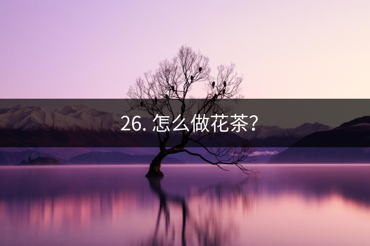 ? 26. 怎么做花茶？