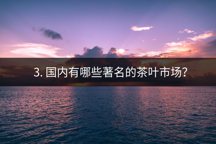 ? 3. 國內有哪些著名的茶葉市場？