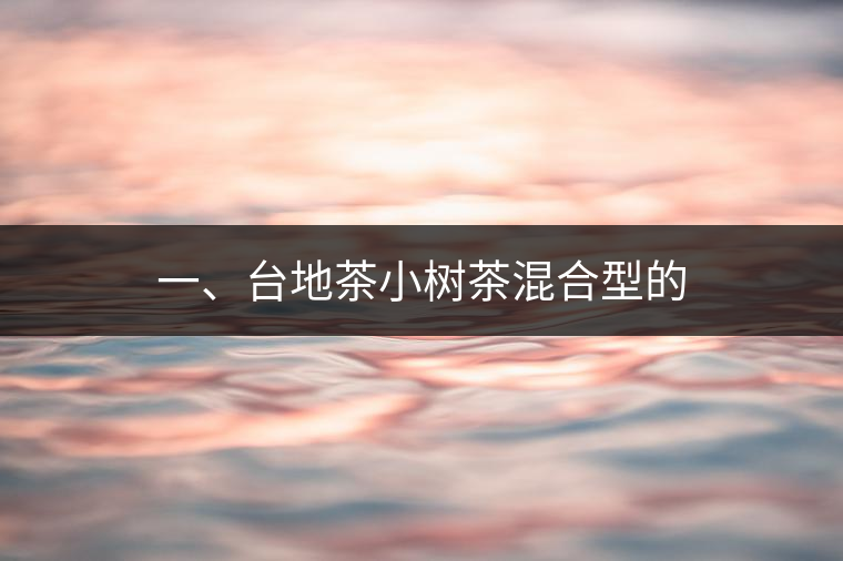 一、臺(tái)地茶小樹(shù)茶混合型的