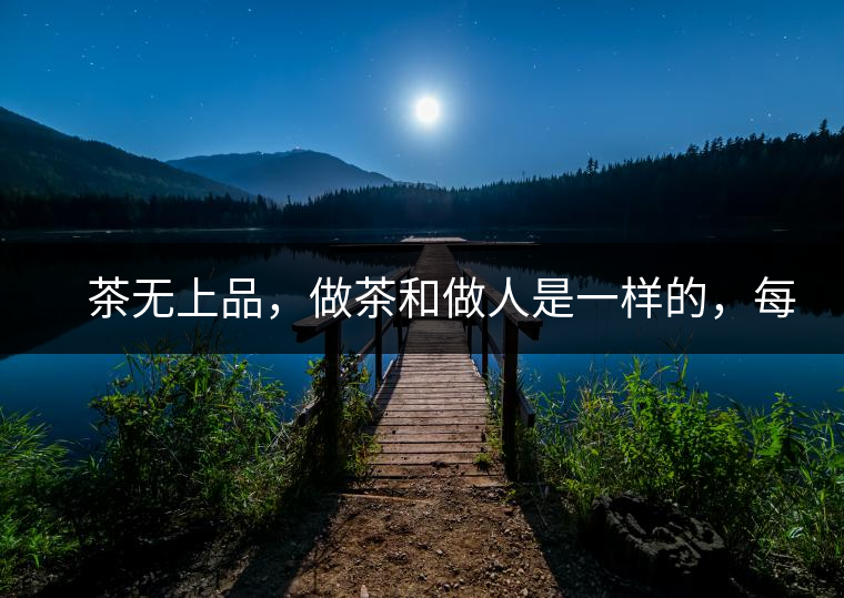 　茶無上品，做茶和做人是一樣的，每個人都想找到自己的知己，普洱茶也是一樣的，希望能找到懂它的人，一個真真正正的懂它的人，一但找到，終生追隨。  　　